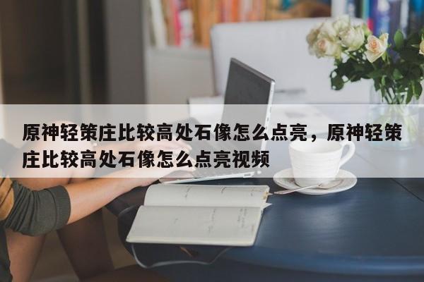 原神轻策庄比较高处石像怎么点亮，原神轻策庄比较高处石像怎么点亮视频