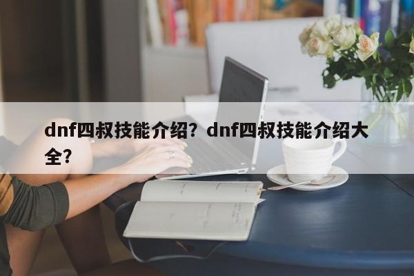 dnf四叔技能介绍？dnf四叔技能介绍大全？