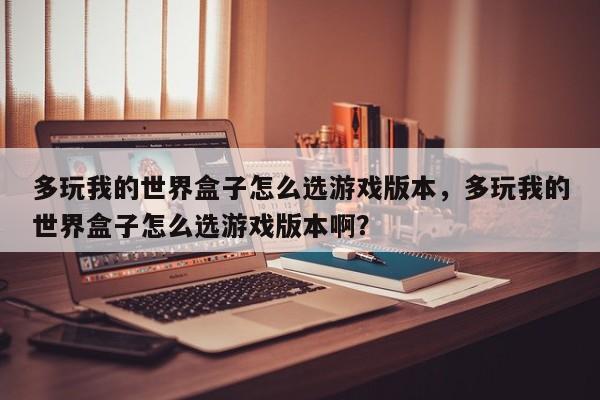 多玩我的世界盒子怎么选游戏版本，多玩我的世界盒子怎么选游戏版本啊？