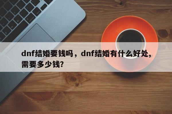 dnf结婚要钱吗，dnf结婚有什么好处,需要多少钱？