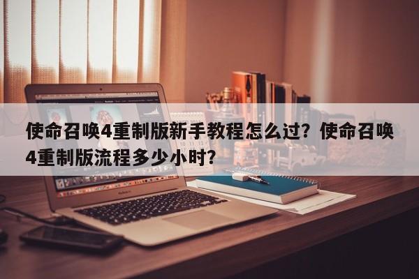 使命召唤4重制版新手教程怎么过？使命召唤4重制版流程多少小时？
