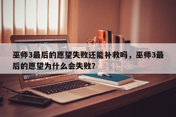 巫师3最后的愿望失败还能补救吗，巫师3最后的愿望为什么会失败？