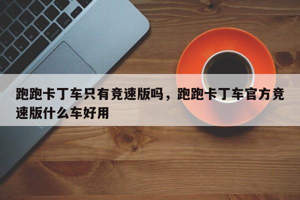 跑跑卡丁车只有竞速版吗，跑跑卡丁车官方竞速版什么车好用