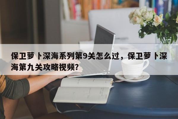 保卫萝卜深海系列第9关怎么过，保卫萝卜深海第九关攻略视频？