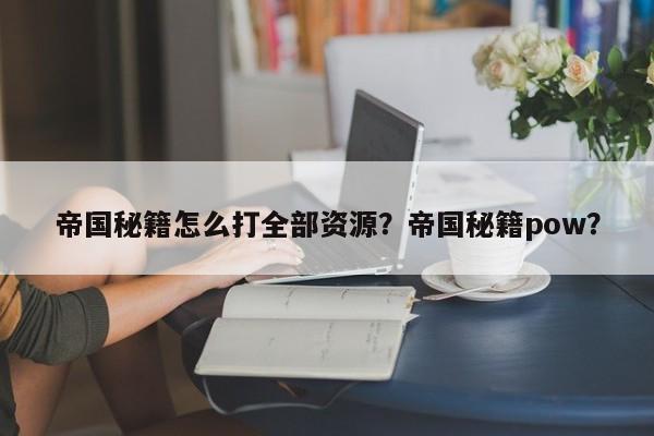 帝国秘籍怎么打全部资源？帝国秘籍pow？