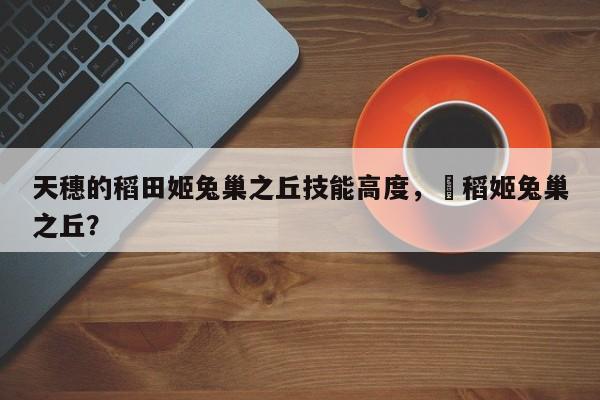 天穗的稻田姬兔巢之丘技能高度，咲稻姬兔巢之丘？