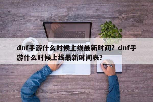 dnf手游什么时候上线最新时间？dnf手游什么时候上线最新时间表？