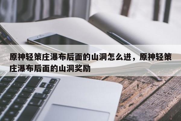 原神轻策庄瀑布后面的山洞怎么进，原神轻策庄瀑布后面的山洞奖励