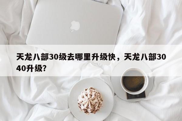 天龙八部30级去哪里升级快，天龙八部3040升级？