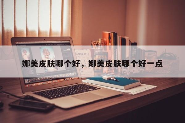 娜美皮肤哪个好，娜美皮肤哪个好一点