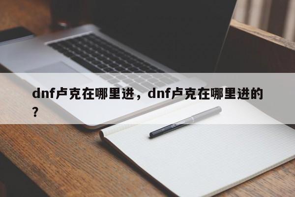 dnf卢克在哪里进，dnf卢克在哪里进的？