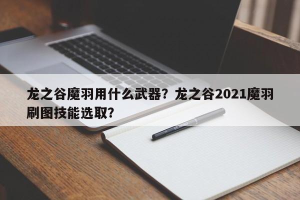龙之谷魔羽用什么武器？龙之谷2021魔羽刷图技能选取？