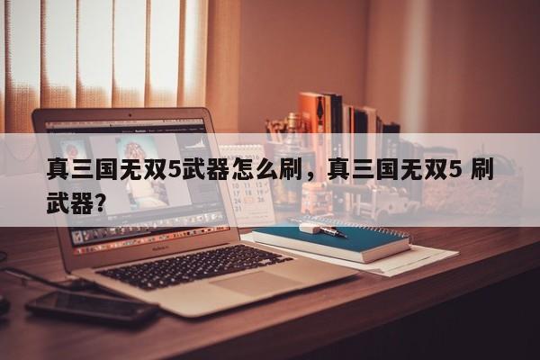 真三国无双5武器怎么刷，真三国无双5 刷武器？