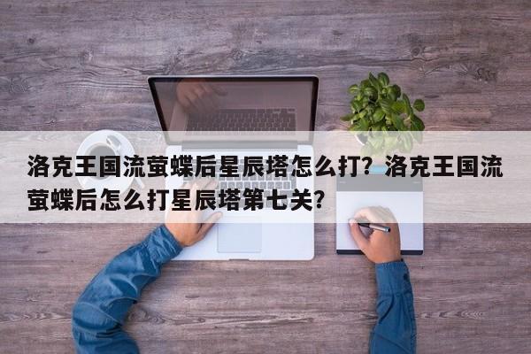 洛克王国流萤蝶后星辰塔怎么打？洛克王国流萤蝶后怎么打星辰塔第七关？