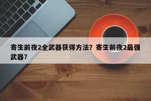 寄生前夜2全武器获得方法？寄生前夜2最强武器？
