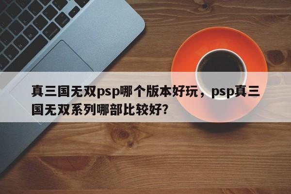真三国无双psp哪个版本好玩，psp真三国无双系列哪部比较好？