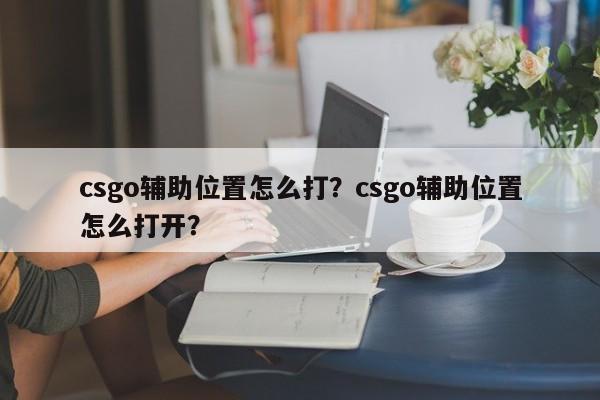 csgo辅助位置怎么打？csgo辅助位置怎么打开？