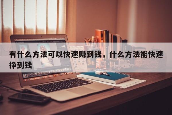 有什么方法可以快速赚到钱，什么方法能快速挣到钱
