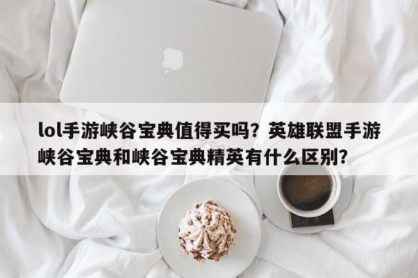 lol手游峡谷宝典值得买吗？英雄联盟手游峡谷宝典和峡谷宝典精英有什么区别？