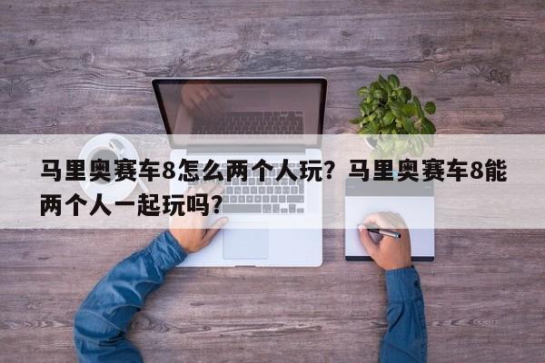 马里奥赛车8怎么两个人玩？马里奥赛车8能两个人一起玩吗？
