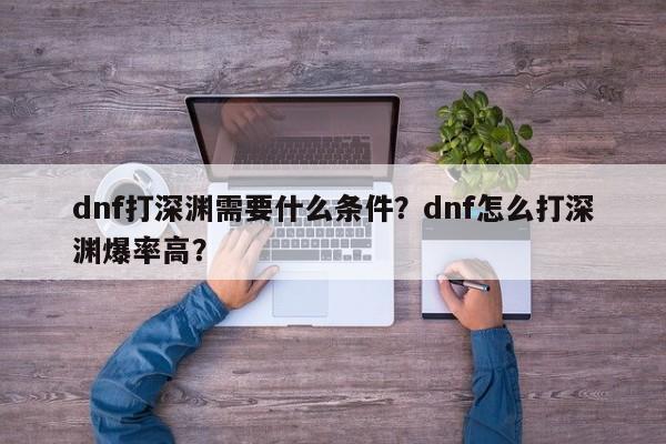 dnf打深渊需要什么条件？dnf怎么打深渊爆率高？