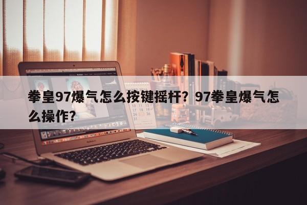 拳皇97爆气怎么按键摇杆？97拳皇爆气怎么操作？