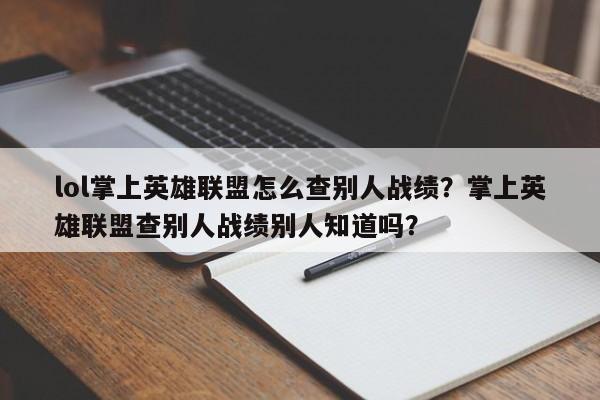 lol掌上英雄联盟怎么查别人战绩？掌上英雄联盟查别人战绩别人知道吗？