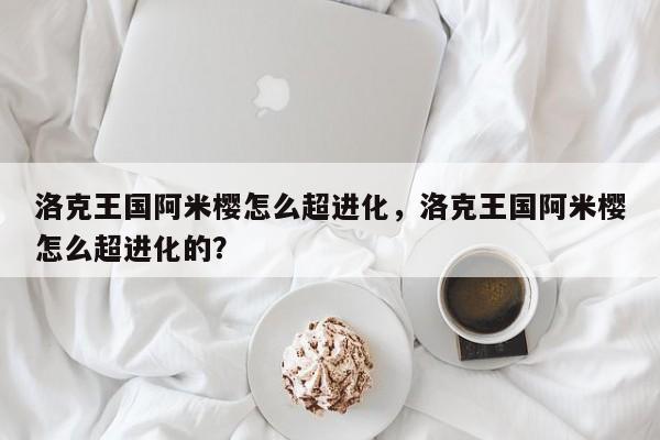 洛克王国阿米樱怎么超进化，洛克王国阿米樱怎么超进化的？