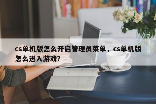 cs单机版怎么开启管理员菜单，cs单机版怎么进入游戏？