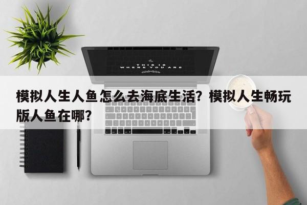 模拟人生人鱼怎么去海底生活？模拟人生畅玩版人鱼在哪？