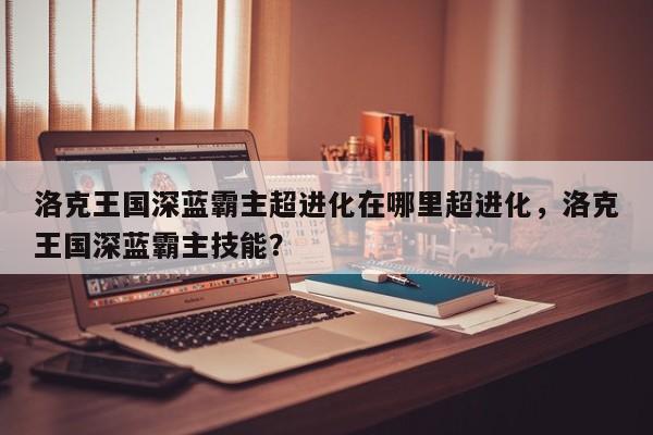 洛克王国深蓝霸主超进化在哪里超进化，洛克王国深蓝霸主技能？