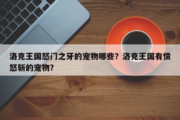 洛克王国怒门之牙的宠物哪些？洛克王国有愤怒斩的宠物？