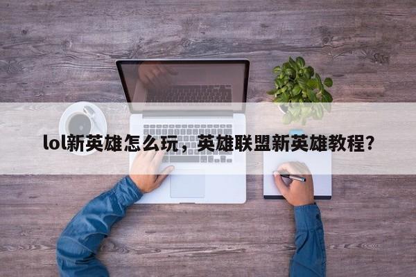 lol新英雄怎么玩，英雄联盟新英雄教程？