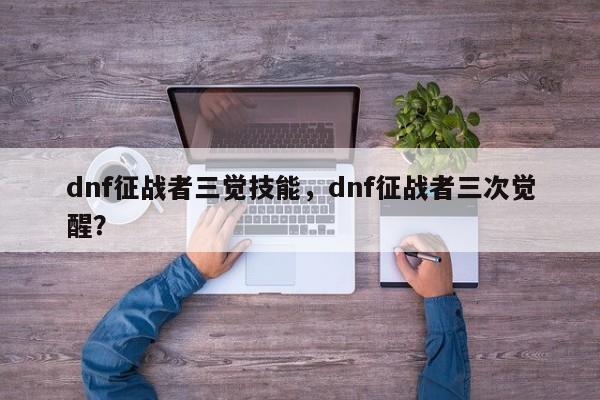 dnf征战者三觉技能，dnf征战者三次觉醒？