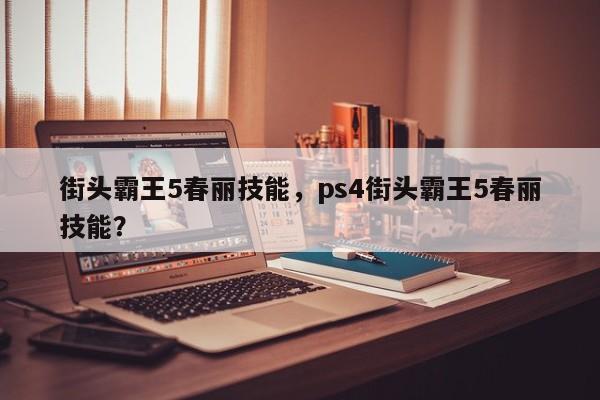 街头霸王5春丽技能，ps4街头霸王5春丽技能？
