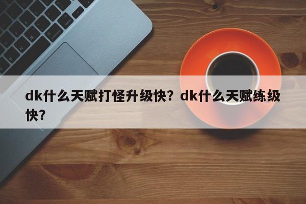 dk什么天赋打怪升级快？dk什么天赋练级快？
