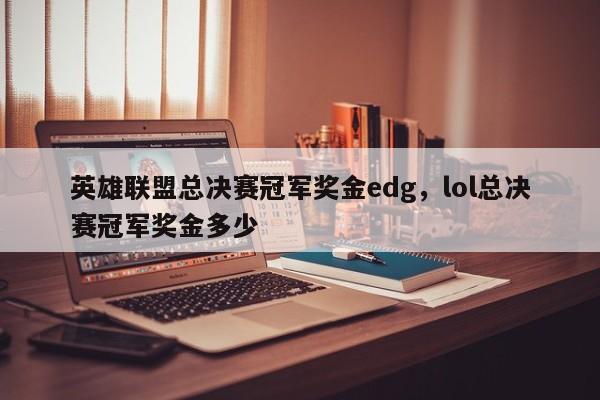 英雄联盟总决赛冠军奖金edg，lol总决赛冠军奖金多少