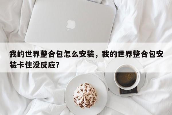 我的世界整合包怎么安装,我的世界整合包安装卡住没反应?