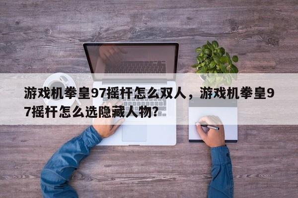 游戏机拳皇97摇杆怎么双人，游戏机拳皇97摇杆怎么选隐藏人物？