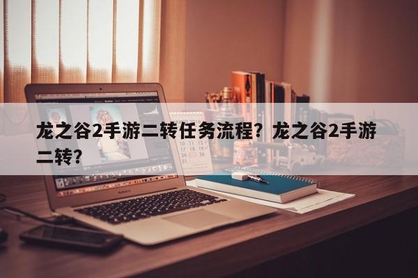 龙之谷2手游二转任务流程？龙之谷2手游 二转？