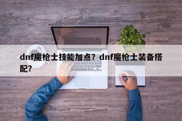 dnf魔枪士技能加点？dnf魔枪士装备搭配？