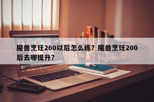 魔兽烹饪260以后怎么练？魔兽烹饪200后去哪提升？