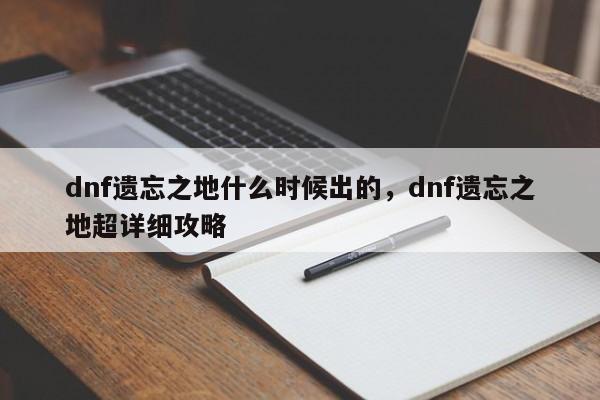dnf遗忘之地什么时候出的，dnf遗忘之地超详细攻略