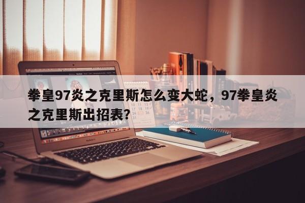 拳皇97炎之克里斯怎么变大蛇，97拳皇炎之克里斯出招表？