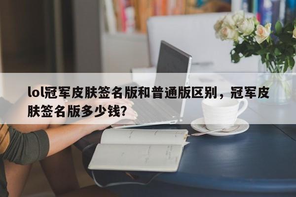 lol冠军皮肤签名版和普通版区别，冠军皮肤签名版多少钱？