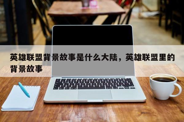 英雄联盟背景故事是什么大陆，英雄联盟里的背景故事