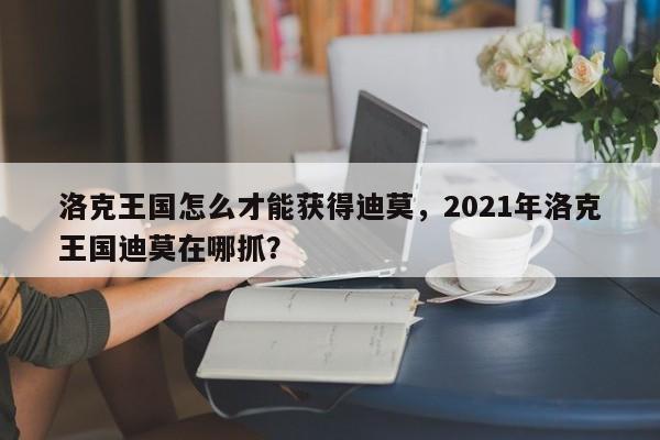 洛克王国怎么才能获得迪莫，2021年洛克王国迪莫在哪抓？