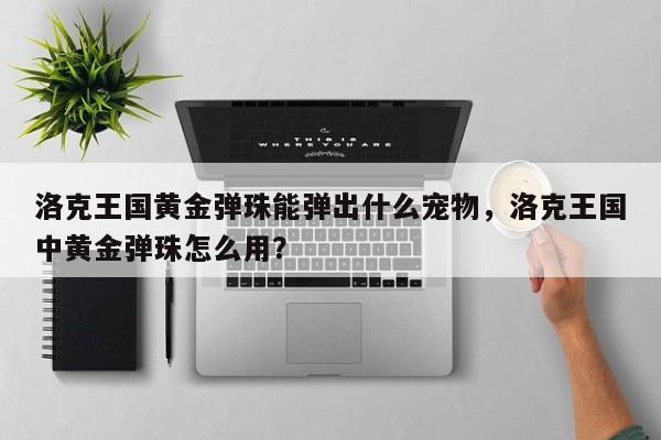 洛克王国黄金弹珠能弹出什么宠物，洛克王国中黄金弹珠怎么用？