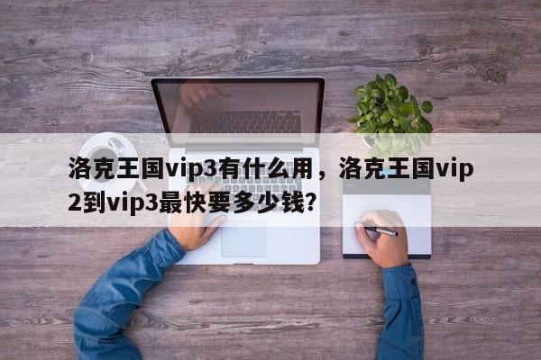 洛克王国vip3有什么用，洛克王国vip2到vip3最快要多少钱？