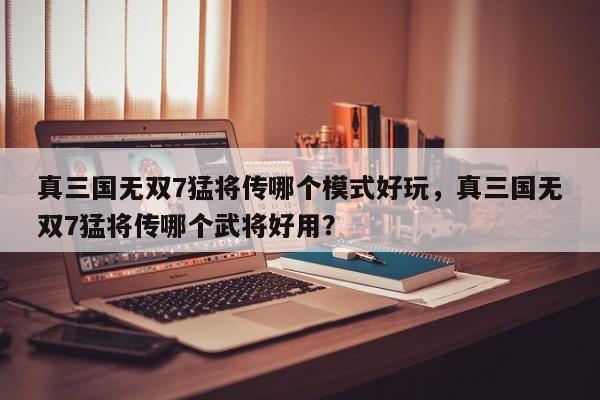 真三国无双7猛将传哪个模式好玩，真三国无双7猛将传哪个武将好用？